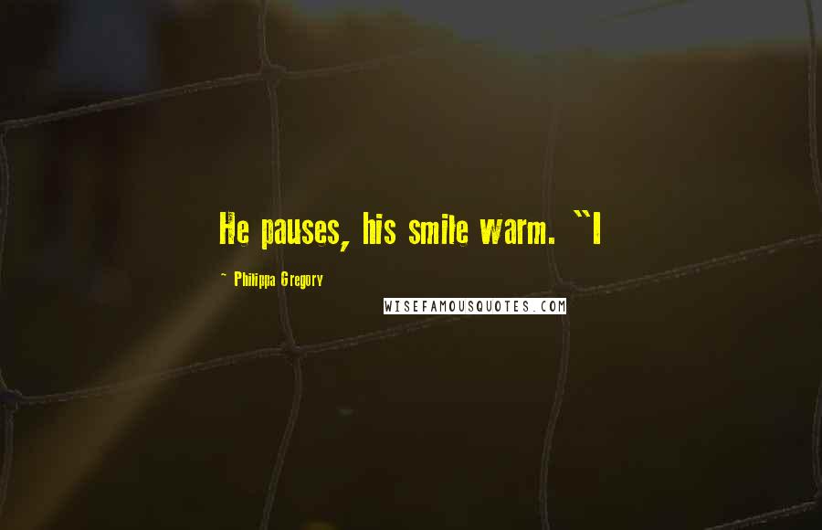 Philippa Gregory Quotes: He pauses, his smile warm. "I
