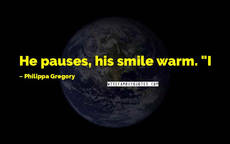 Philippa Gregory Quotes: He pauses, his smile warm. "I