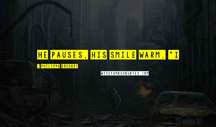 Philippa Gregory Quotes: He pauses, his smile warm. "I
