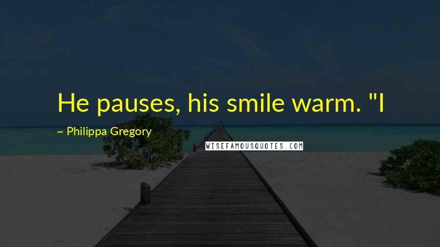 Philippa Gregory Quotes: He pauses, his smile warm. "I
