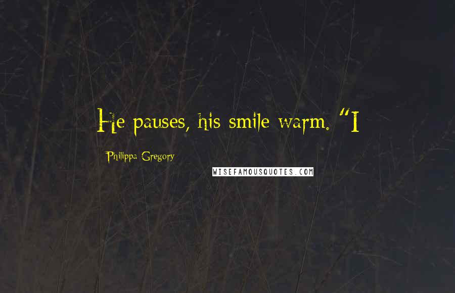 Philippa Gregory Quotes: He pauses, his smile warm. "I