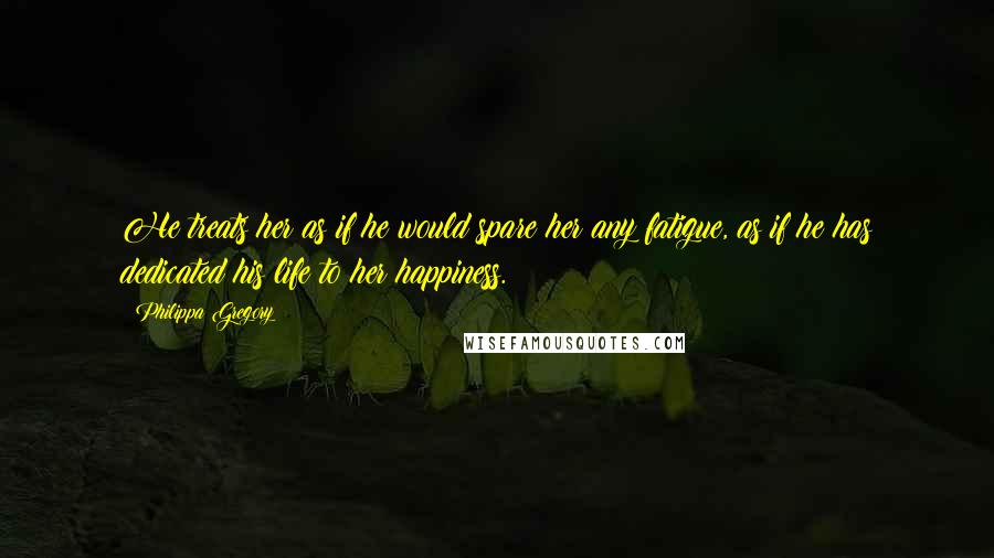Philippa Gregory Quotes: He treats her as if he would spare her any fatigue, as if he has dedicated his life to her happiness.