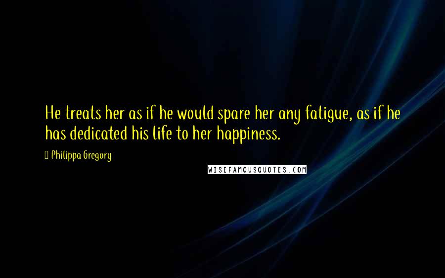 Philippa Gregory Quotes: He treats her as if he would spare her any fatigue, as if he has dedicated his life to her happiness.