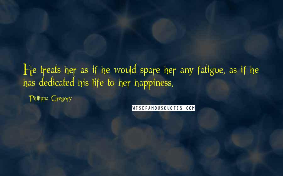 Philippa Gregory Quotes: He treats her as if he would spare her any fatigue, as if he has dedicated his life to her happiness.