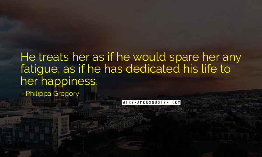 Philippa Gregory Quotes: He treats her as if he would spare her any fatigue, as if he has dedicated his life to her happiness.