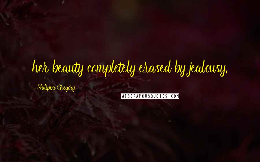 Philippa Gregory Quotes: her beauty completely erased by jealousy.