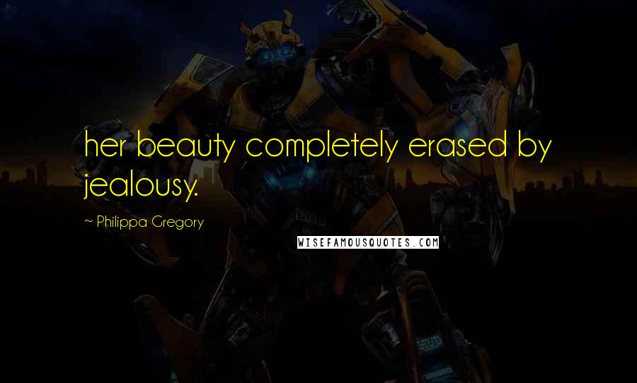 Philippa Gregory Quotes: her beauty completely erased by jealousy.