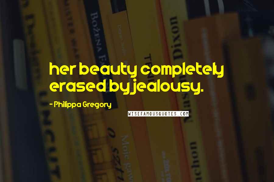 Philippa Gregory Quotes: her beauty completely erased by jealousy.