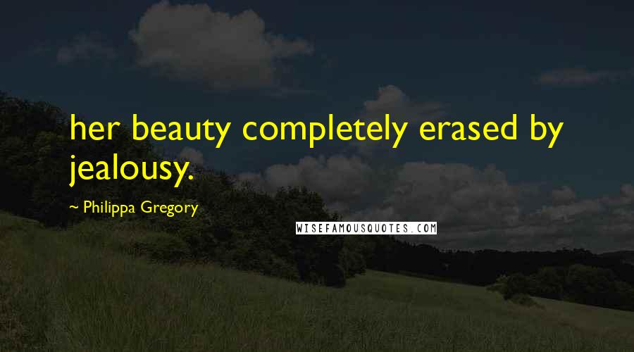 Philippa Gregory Quotes: her beauty completely erased by jealousy.