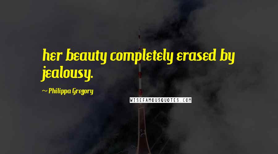 Philippa Gregory Quotes: her beauty completely erased by jealousy.
