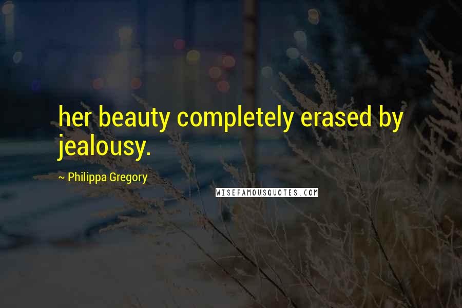 Philippa Gregory Quotes: her beauty completely erased by jealousy.