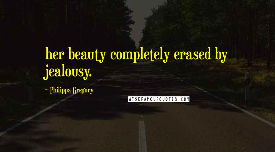 Philippa Gregory Quotes: her beauty completely erased by jealousy.