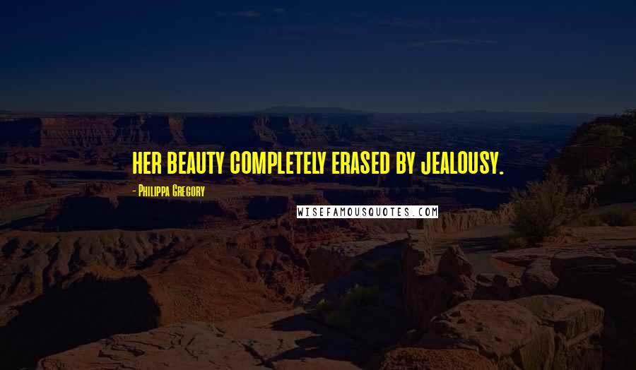 Philippa Gregory Quotes: her beauty completely erased by jealousy.