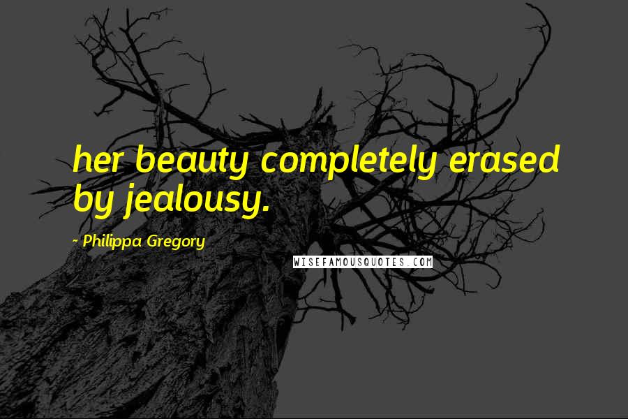 Philippa Gregory Quotes: her beauty completely erased by jealousy.