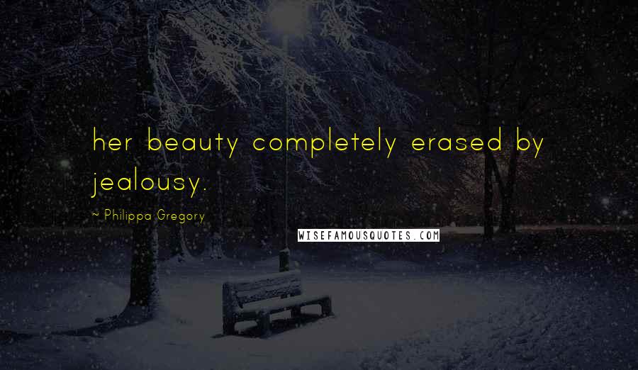Philippa Gregory Quotes: her beauty completely erased by jealousy.