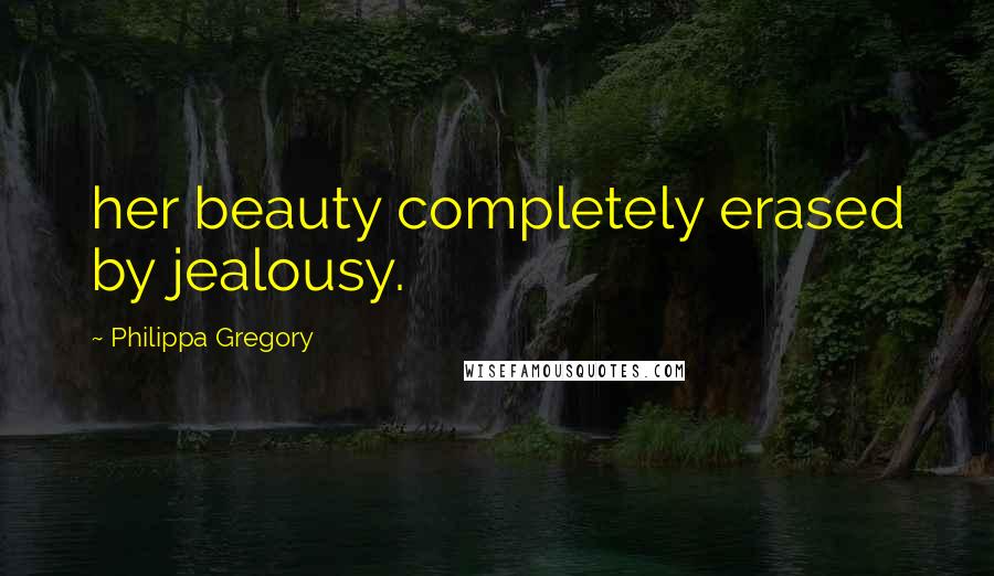 Philippa Gregory Quotes: her beauty completely erased by jealousy.