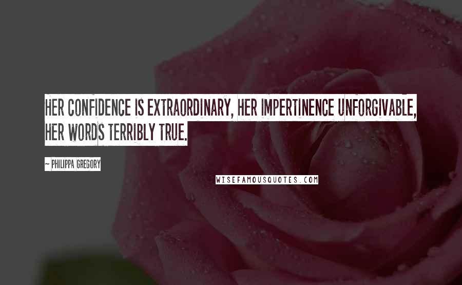 Philippa Gregory Quotes: Her confidence is extraordinary, her impertinence unforgivable, her words terribly true.