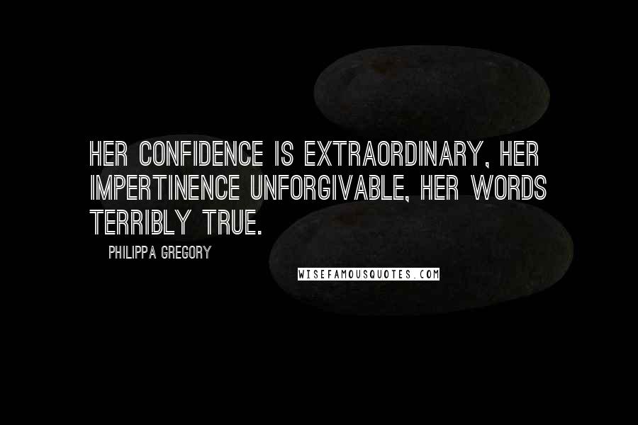 Philippa Gregory Quotes: Her confidence is extraordinary, her impertinence unforgivable, her words terribly true.