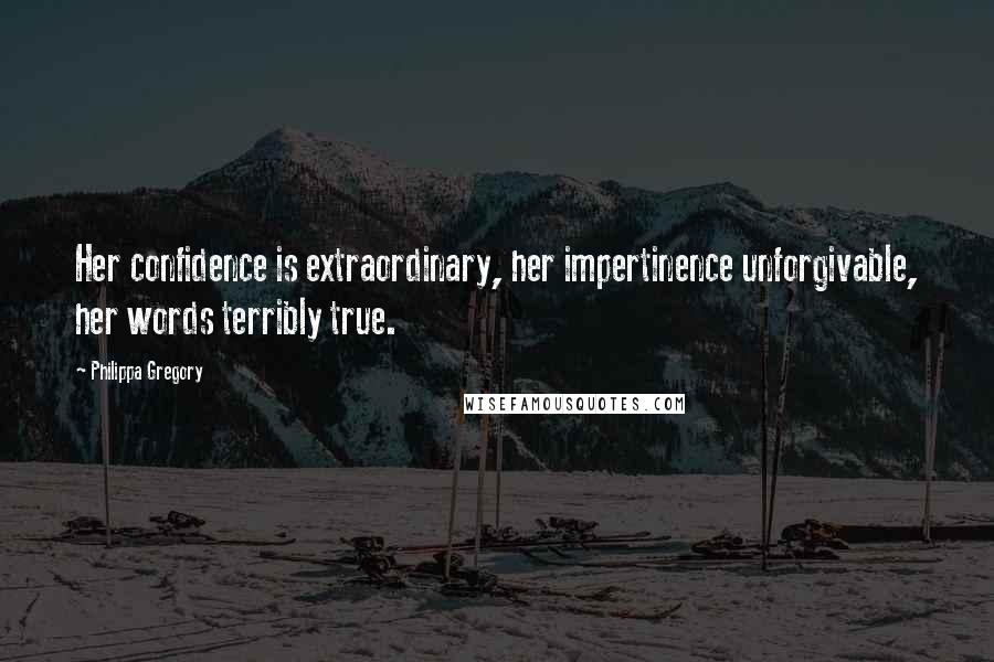 Philippa Gregory Quotes: Her confidence is extraordinary, her impertinence unforgivable, her words terribly true.