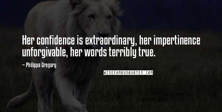 Philippa Gregory Quotes: Her confidence is extraordinary, her impertinence unforgivable, her words terribly true.