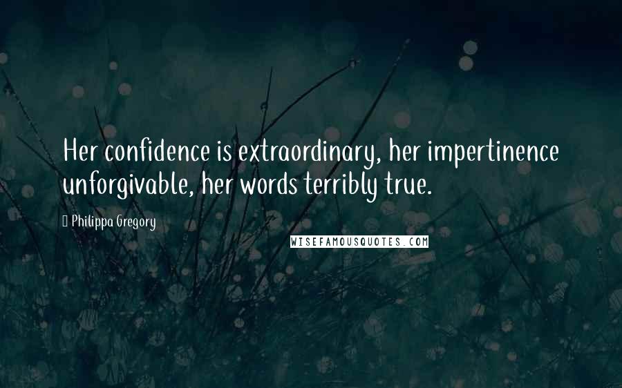 Philippa Gregory Quotes: Her confidence is extraordinary, her impertinence unforgivable, her words terribly true.