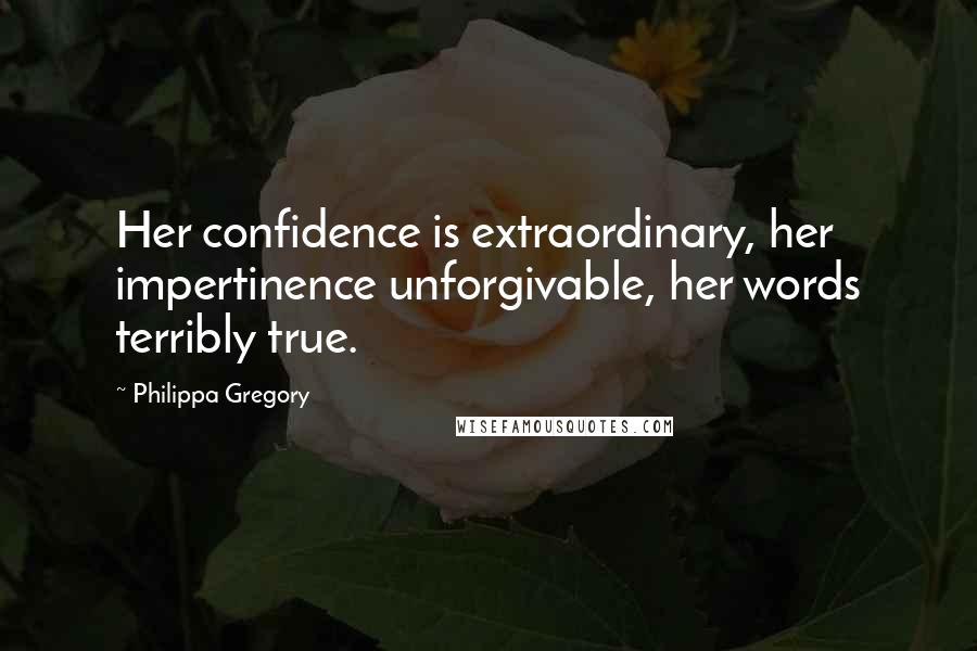 Philippa Gregory Quotes: Her confidence is extraordinary, her impertinence unforgivable, her words terribly true.