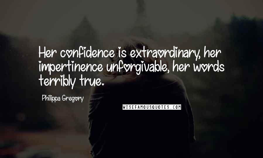 Philippa Gregory Quotes: Her confidence is extraordinary, her impertinence unforgivable, her words terribly true.