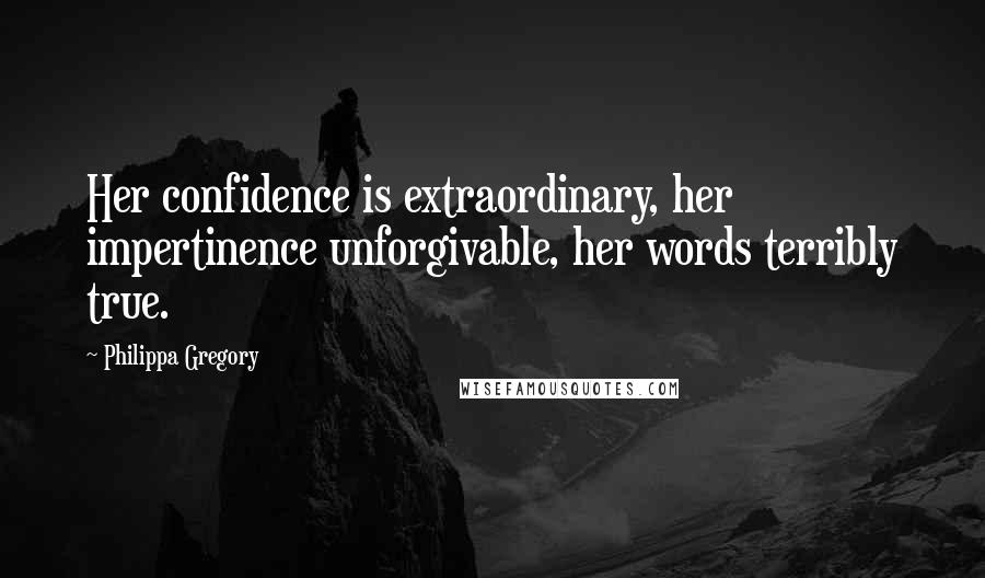Philippa Gregory Quotes: Her confidence is extraordinary, her impertinence unforgivable, her words terribly true.