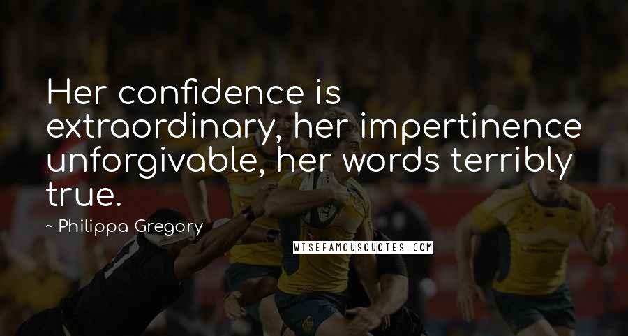 Philippa Gregory Quotes: Her confidence is extraordinary, her impertinence unforgivable, her words terribly true.