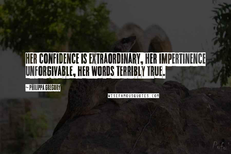Philippa Gregory Quotes: Her confidence is extraordinary, her impertinence unforgivable, her words terribly true.