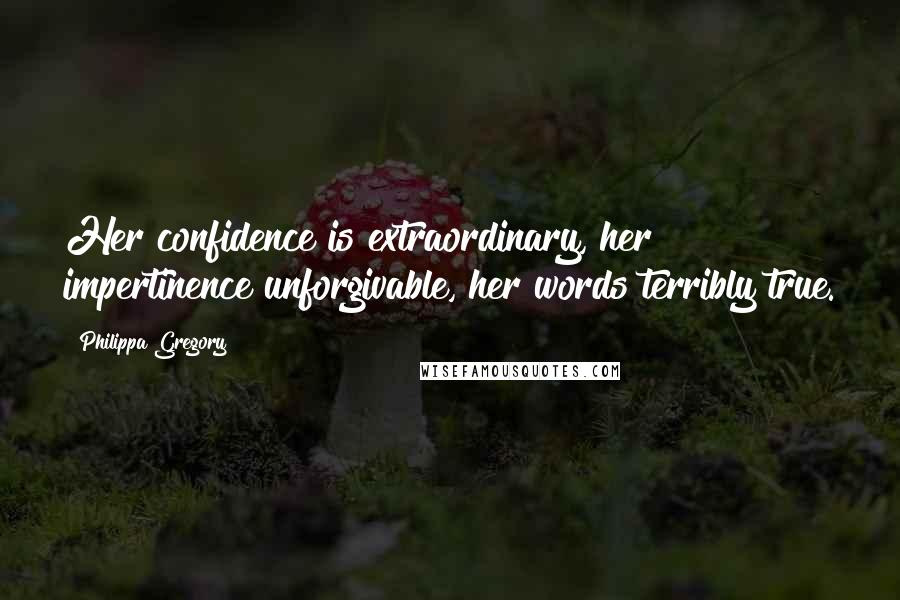Philippa Gregory Quotes: Her confidence is extraordinary, her impertinence unforgivable, her words terribly true.