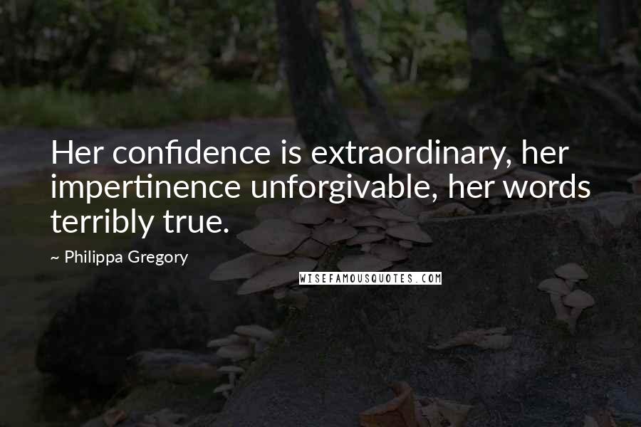 Philippa Gregory Quotes: Her confidence is extraordinary, her impertinence unforgivable, her words terribly true.