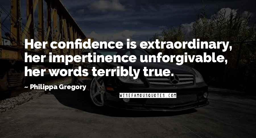 Philippa Gregory Quotes: Her confidence is extraordinary, her impertinence unforgivable, her words terribly true.