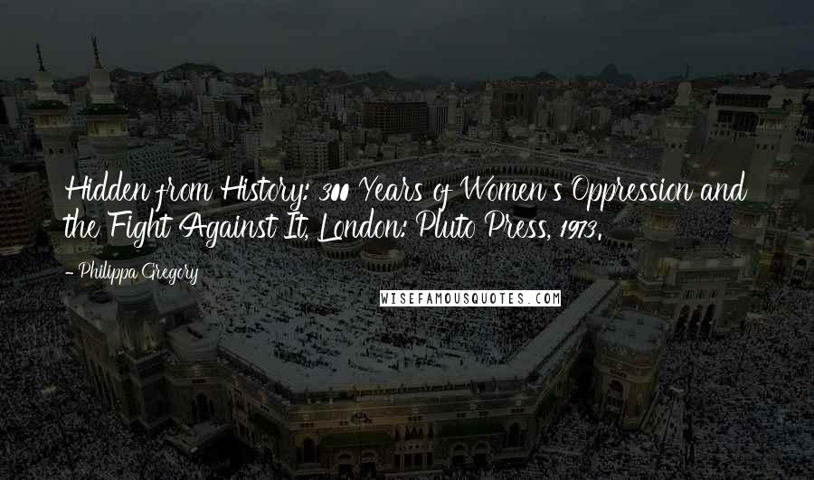 Philippa Gregory Quotes: Hidden from History: 300 Years of Women's Oppression and the Fight Against It, London: Pluto Press, 1973.