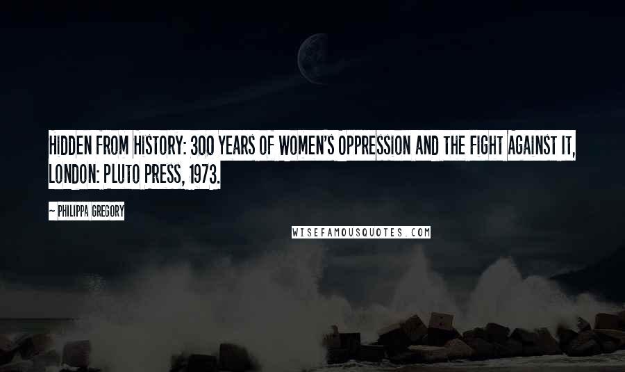 Philippa Gregory Quotes: Hidden from History: 300 Years of Women's Oppression and the Fight Against It, London: Pluto Press, 1973.