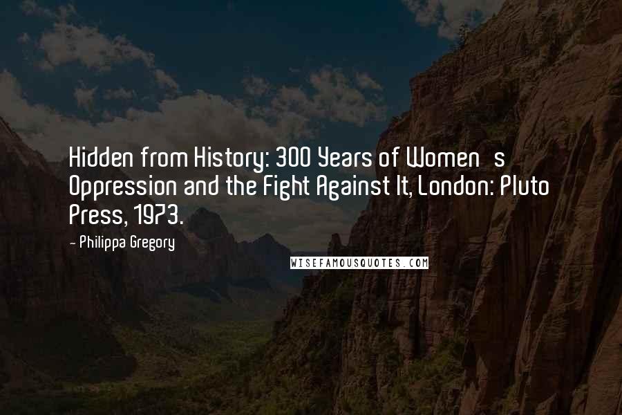 Philippa Gregory Quotes: Hidden from History: 300 Years of Women's Oppression and the Fight Against It, London: Pluto Press, 1973.