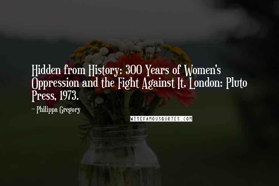 Philippa Gregory Quotes: Hidden from History: 300 Years of Women's Oppression and the Fight Against It, London: Pluto Press, 1973.