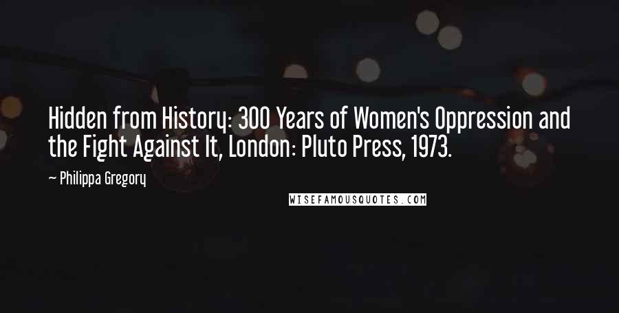 Philippa Gregory Quotes: Hidden from History: 300 Years of Women's Oppression and the Fight Against It, London: Pluto Press, 1973.