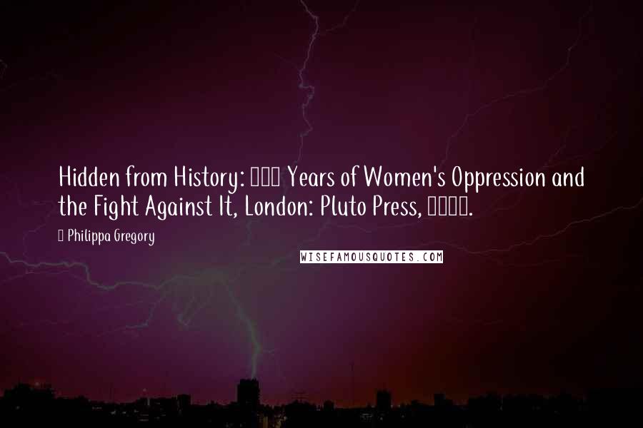 Philippa Gregory Quotes: Hidden from History: 300 Years of Women's Oppression and the Fight Against It, London: Pluto Press, 1973.