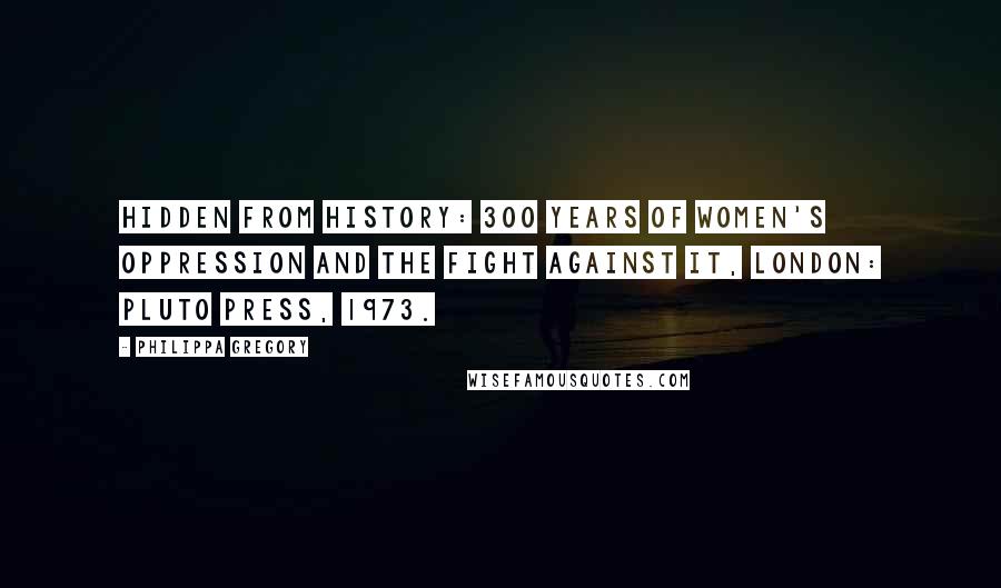 Philippa Gregory Quotes: Hidden from History: 300 Years of Women's Oppression and the Fight Against It, London: Pluto Press, 1973.