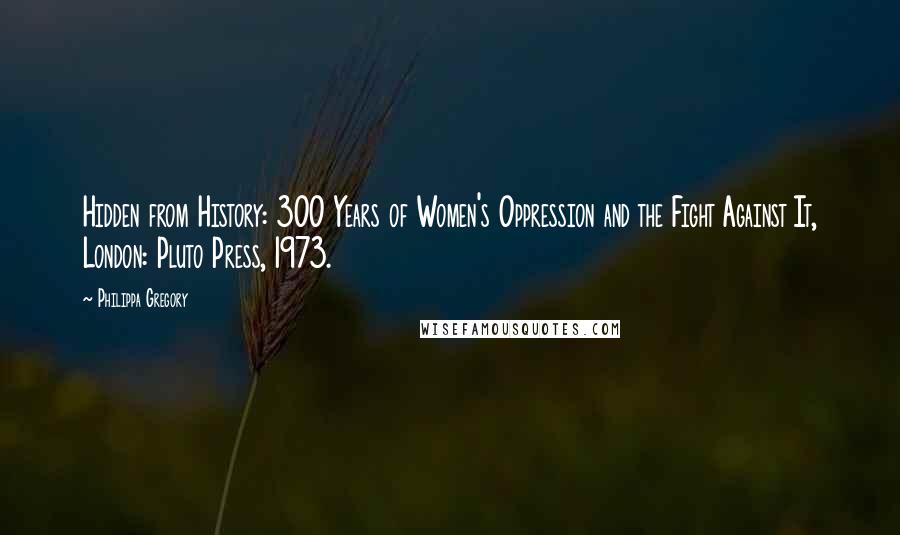 Philippa Gregory Quotes: Hidden from History: 300 Years of Women's Oppression and the Fight Against It, London: Pluto Press, 1973.