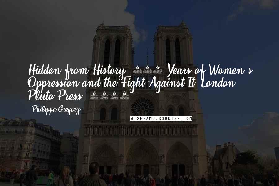 Philippa Gregory Quotes: Hidden from History: 300 Years of Women's Oppression and the Fight Against It, London: Pluto Press, 1973.