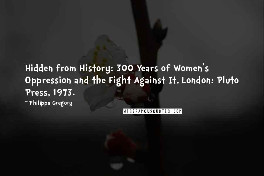 Philippa Gregory Quotes: Hidden from History: 300 Years of Women's Oppression and the Fight Against It, London: Pluto Press, 1973.
