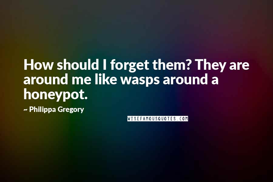 Philippa Gregory Quotes: How should I forget them? They are around me like wasps around a honeypot.