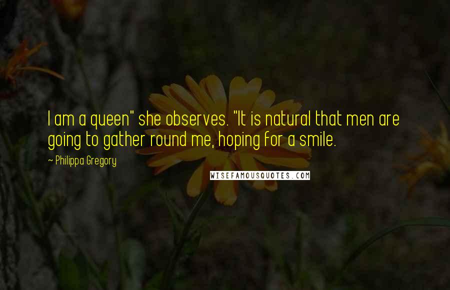 Philippa Gregory Quotes: I am a queen" she observes. "It is natural that men are going to gather round me, hoping for a smile.