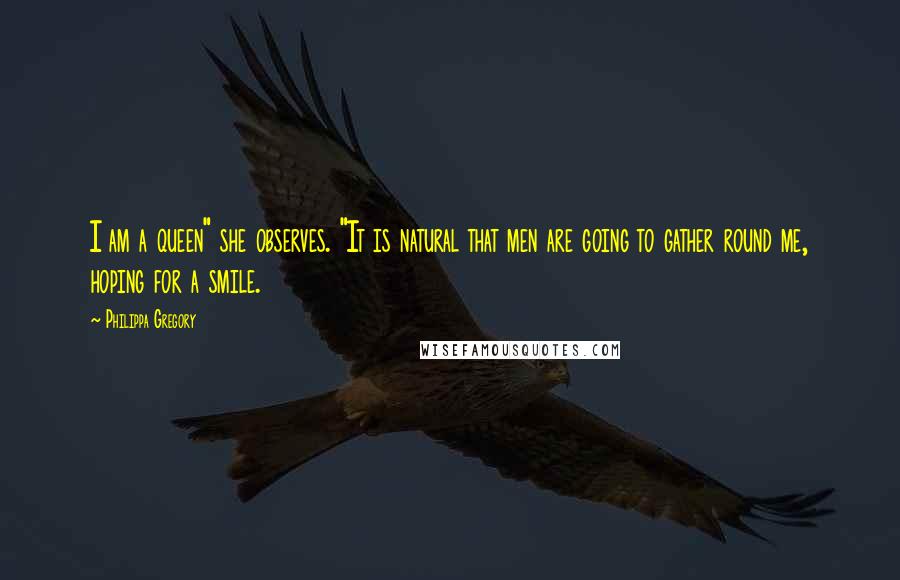 Philippa Gregory Quotes: I am a queen" she observes. "It is natural that men are going to gather round me, hoping for a smile.