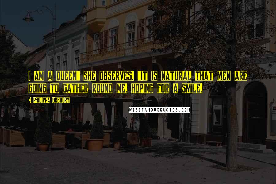 Philippa Gregory Quotes: I am a queen" she observes. "It is natural that men are going to gather round me, hoping for a smile.