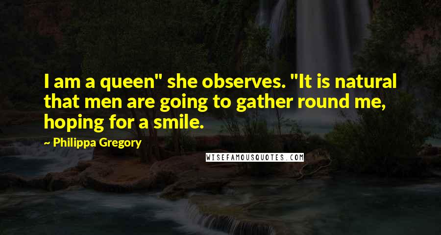 Philippa Gregory Quotes: I am a queen" she observes. "It is natural that men are going to gather round me, hoping for a smile.