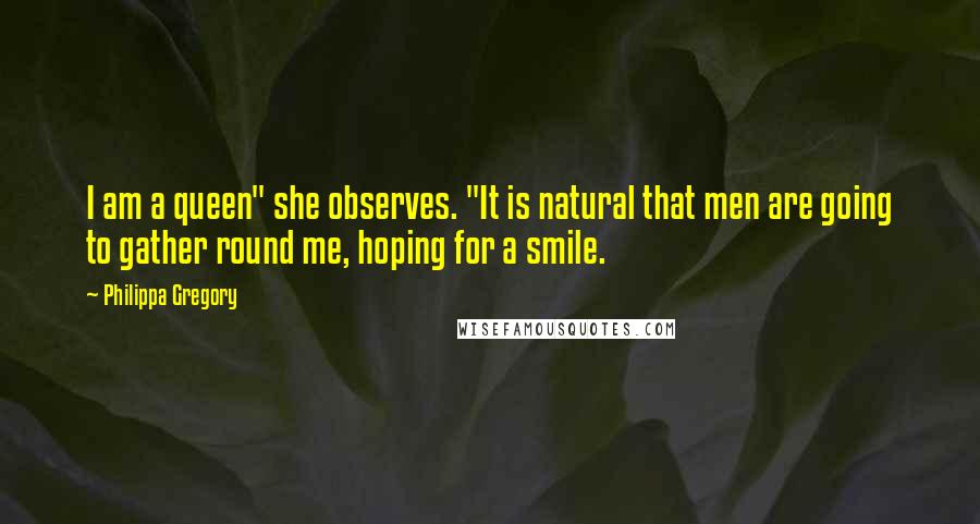 Philippa Gregory Quotes: I am a queen" she observes. "It is natural that men are going to gather round me, hoping for a smile.