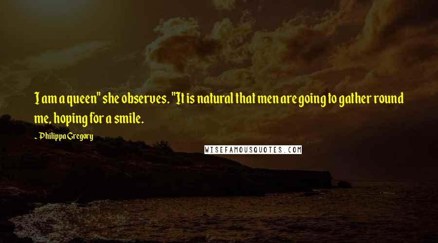 Philippa Gregory Quotes: I am a queen" she observes. "It is natural that men are going to gather round me, hoping for a smile.